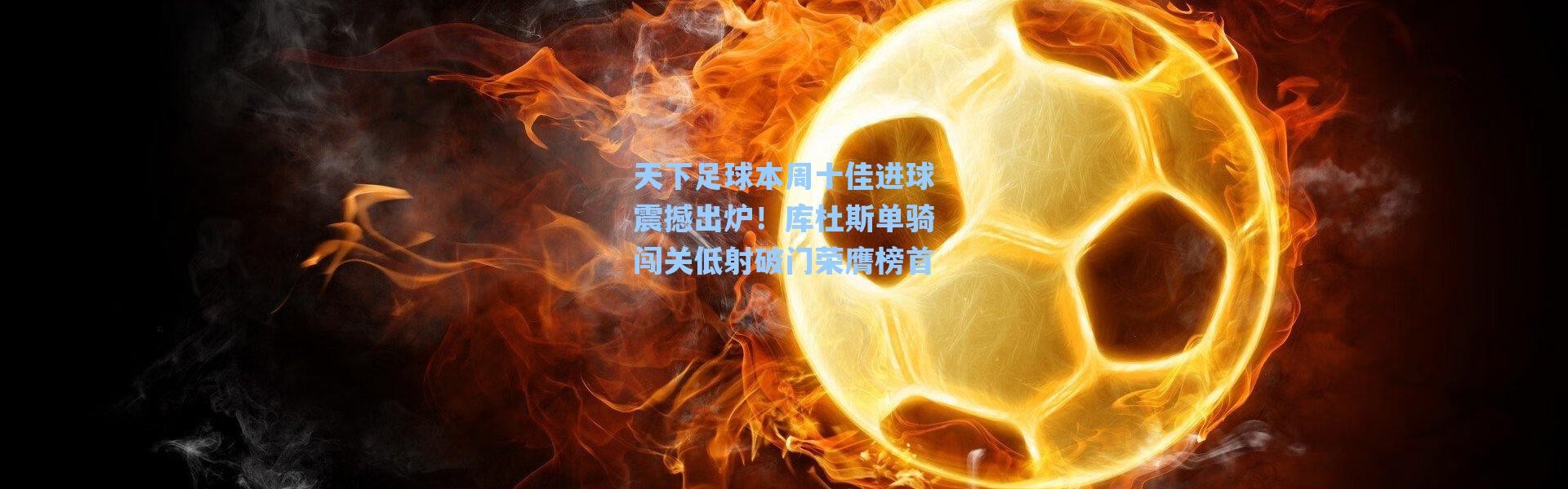 【海星体育官网】天下足球本周十佳进球震撼出炉！库杜斯单骑闯关低射破门荣膺榜首