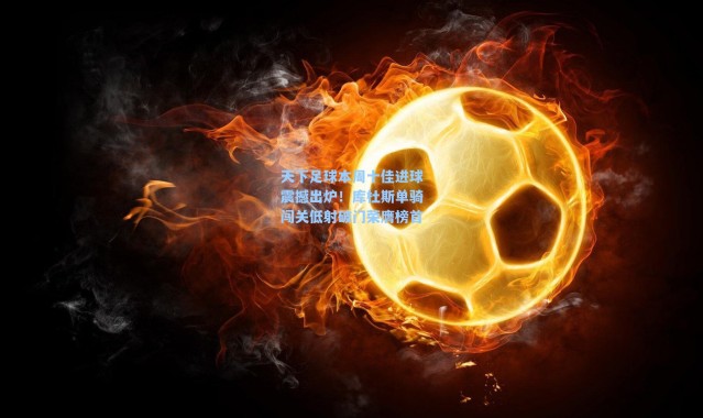 【海星体育官网】天下足球本周十佳进球震撼出炉！库杜斯单骑闯关低射破门荣膺榜首