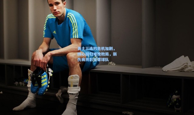 海星体育直播官网：勇士三连败危机加剧，核心回归难挽败局，新伤病阴影笼罩球队