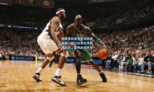 海星体育直播-默里赛后直言失误葬送好局，我们白白给马刺送机会，胜利本在手中