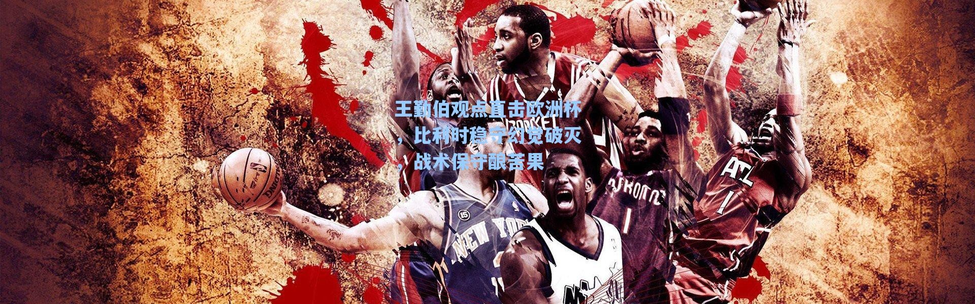 海星体育官网|王勤伯观点直击欧洲杯，比利时稳守幻觉破灭，战术保守酿苦果