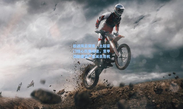 海星体育直播_欧战风云突变，土超豪门核心伤情成谜，意甲劲旅遭遇严重减员危机