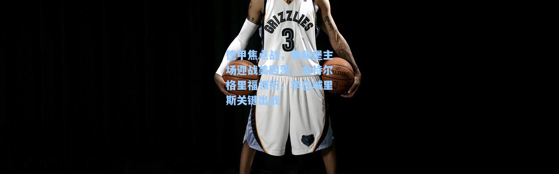 海星体育app-德甲焦点战，弗赖堡主场迎战美因茨，金特尔格里福领衔，李在城里斯关键出战