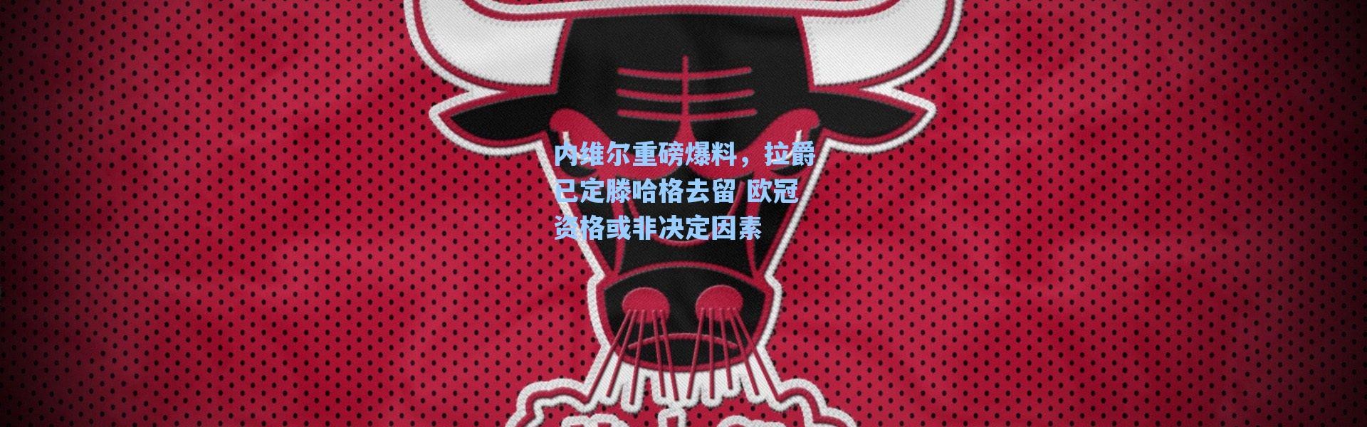 海星体育在线观看|内维尔重磅爆料，拉爵已定滕哈格去留 欧冠资格或非决定因素