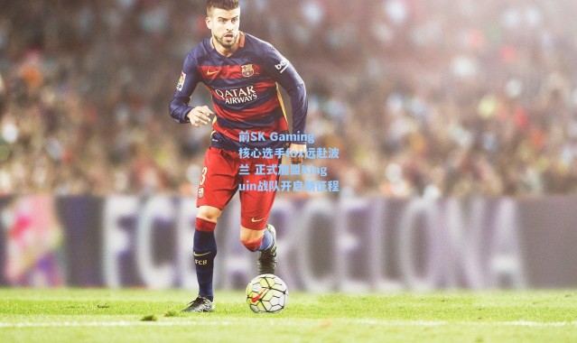 海星体育|前SK Gaming核心选手fox远赴波兰 正式加盟Kinguin战队开启新征程