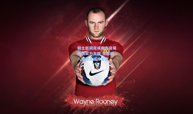 海星体育app_骑士低调完成四方交易内线实力大增 东部前八格局或迎冲击者