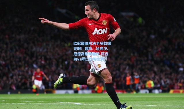 海星体育直播|欧冠巅峰对决半场数据亮眼！赖斯、哈弗茨、厄德高跑动霸榜 阿森纳vs拜仁攻防拉满