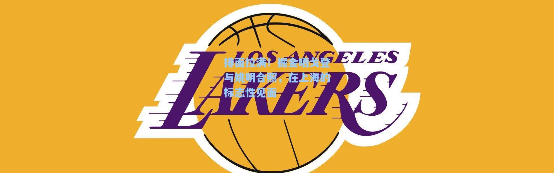 【海星体育官网】排面拉满！掘金晒戈登与姚明合照，在上海的标志性见面