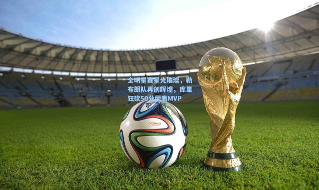 海星体育官网_全明星赛星光璀璨，勒布朗队再创辉煌，库里狂砍50分荣膺MVP