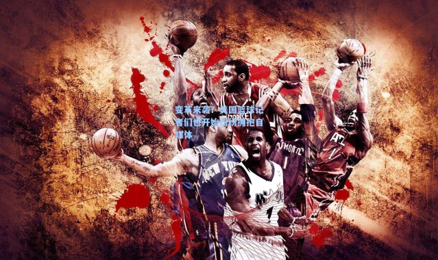 海星体育直播官网-变革来袭？美国篮球记者们也开始纷纷拥抱自媒体