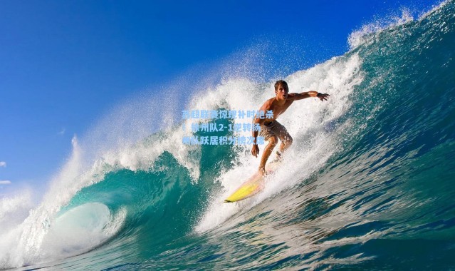 海星体育-苏超联赛惊现补时绝杀！徐州队2-1逆转扬州队跃居积分榜次席