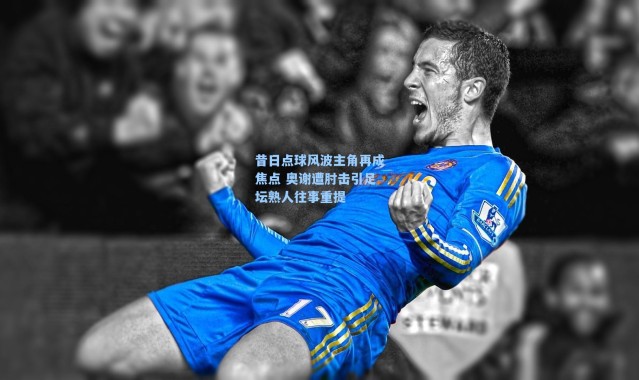 海星体育app_昔日点球风波主角再成焦点 奥谢遭肘击引足坛熟人往事重提