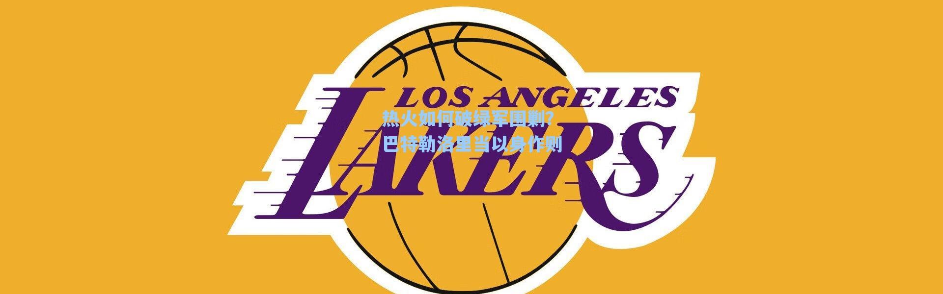 海星体育直播-热火如何破绿军围剿？巴特勒洛里当以身作则