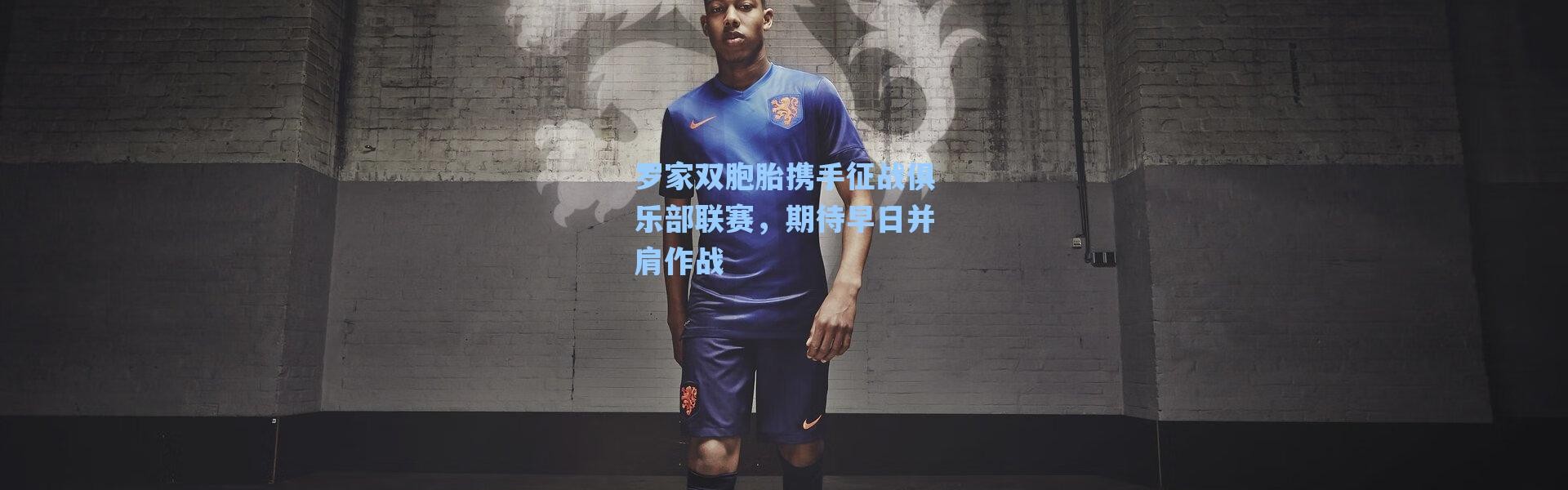 海星体育直播官网：罗家双胞胎携手征战俱乐部联赛，期待早日并肩作战