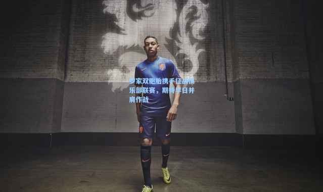 海星体育直播官网：罗家双胞胎携手征战俱乐部联赛，期待早日并肩作战