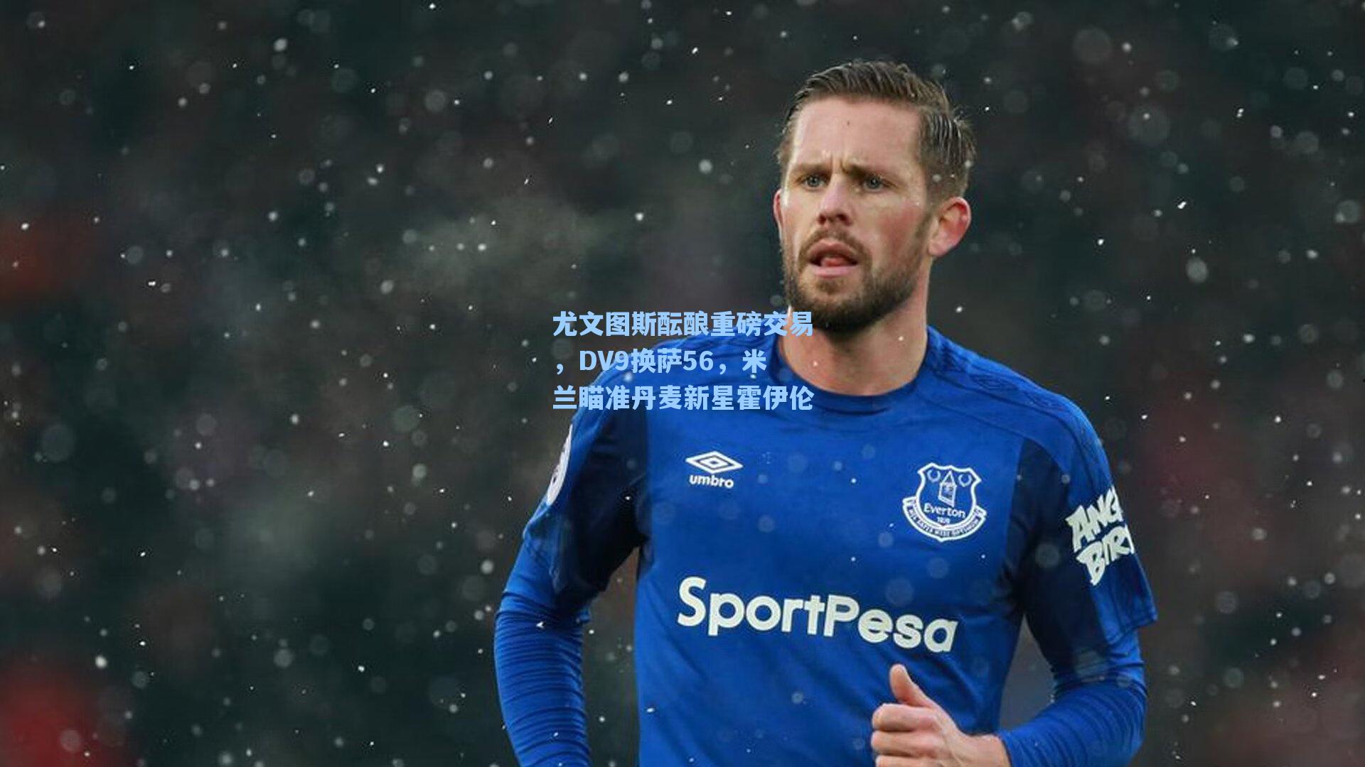尤文图斯酝酿重磅交易，DV9换萨56，米兰瞄准丹麦新星霍伊伦