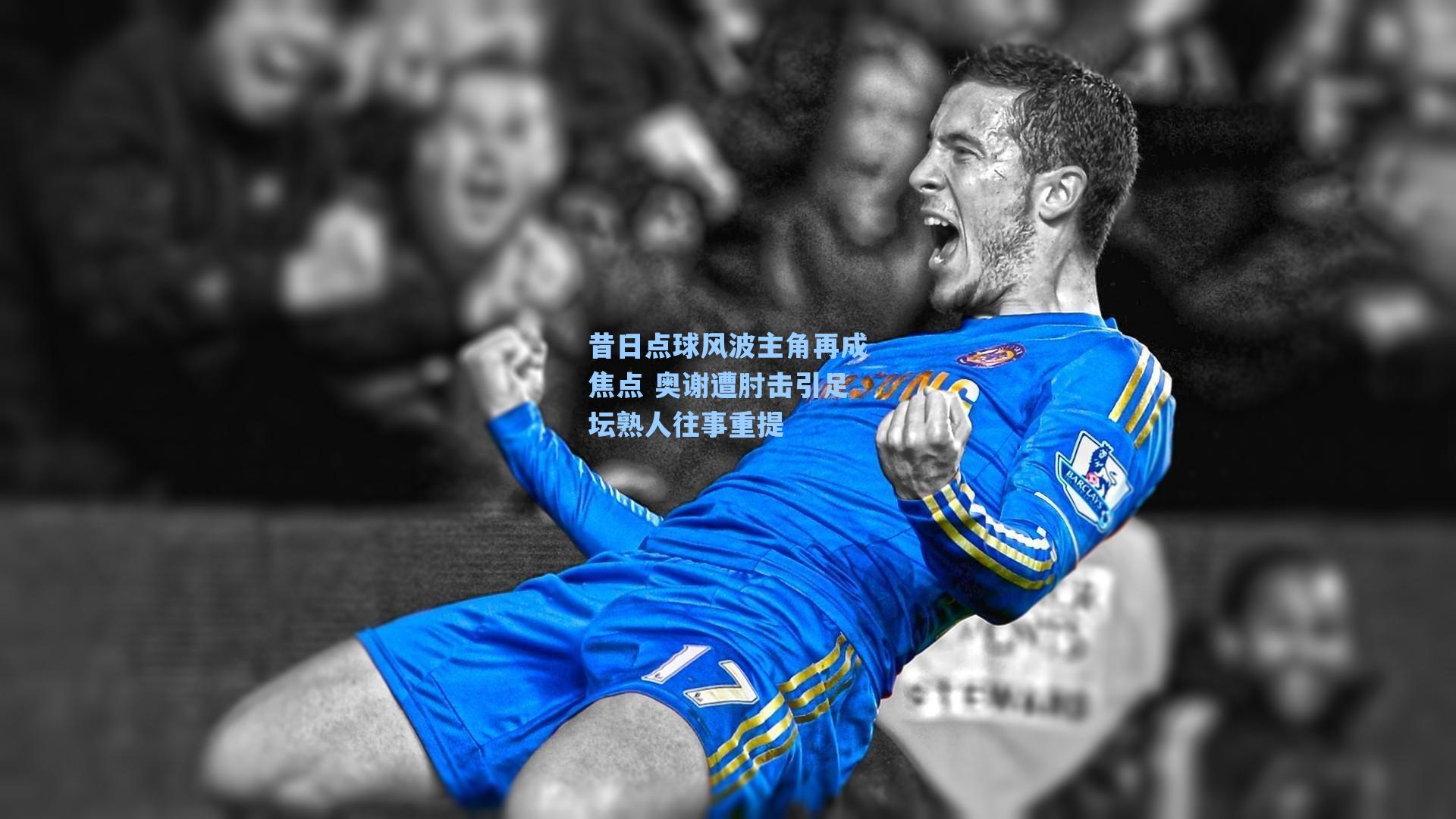 昔日点球风波主角再成焦点 奥谢遭肘击引足坛熟人往事重提